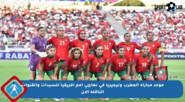 موعد مباراة المغرب ونيجيريا في نهائي أمم أفريقيا للسيدات والقنوات الناقلة الآن
